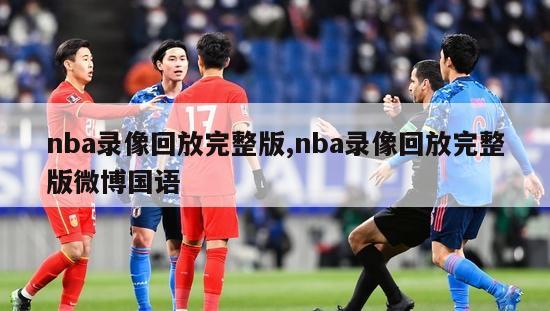 nba录像回放完整版,nba录像回放完整版微博国语