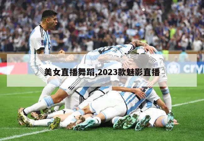 美女直播舞蹈,2023款魅影直播