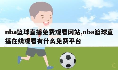 nba篮球直播免费观看网站,nba篮球直播在线观看有什么免费平台