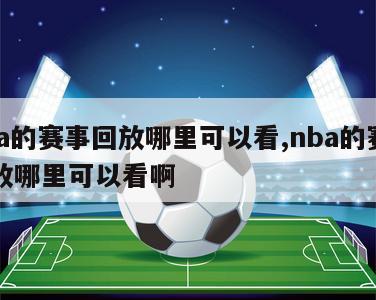 nba的赛事回放哪里可以看,nba的赛事回放哪里可以看啊