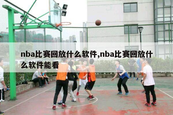 nba比赛回放什么软件,nba比赛回放什么软件能看