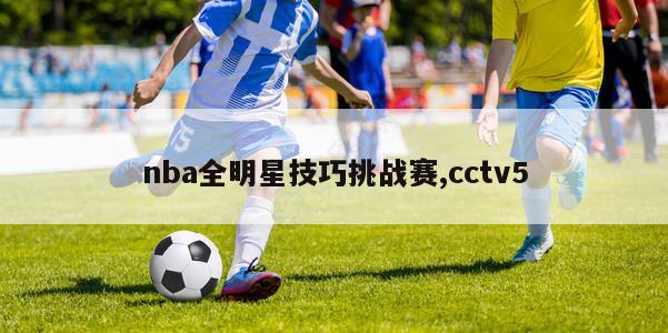 nba全明星技巧挑战赛,cctv5