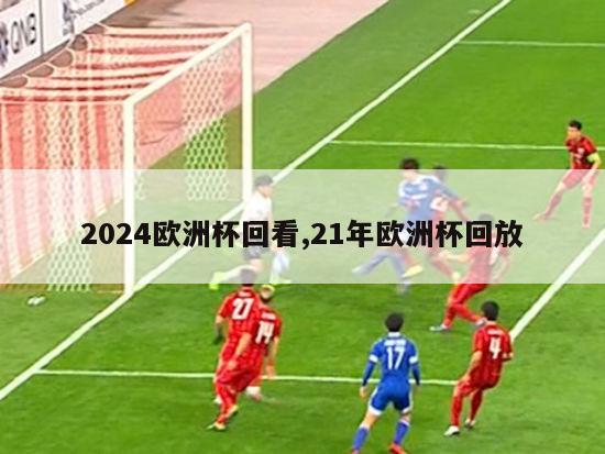 2024欧洲杯回看,21年欧洲杯回放