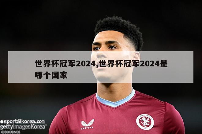 世界杯冠军2024,世界杯冠军2024是哪个国家