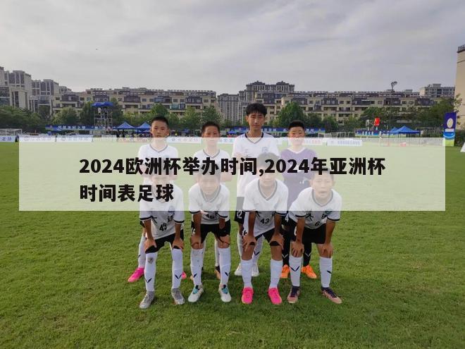 2024欧洲杯举办时间,2024年亚洲杯时间表足球