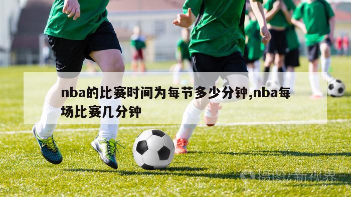 nba的比赛时间为每节多少分钟,nba每场比赛几分钟