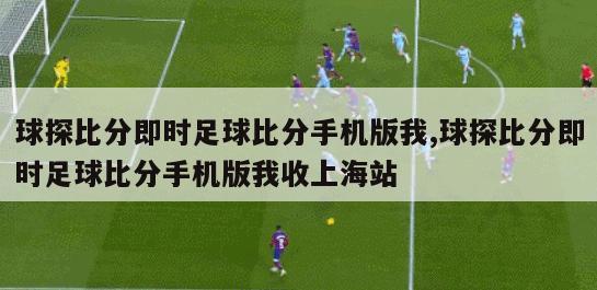球探比分即时足球比分手机版我,球探比分即时足球比分手机版我收上海站