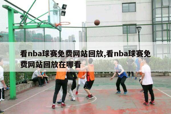 看nba球赛免费网站回放,看nba球赛免费网站回放在哪看