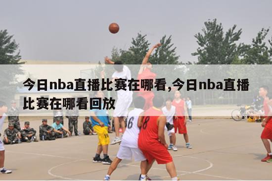 今日nba直播比赛在哪看,今日nba直播比赛在哪看回放