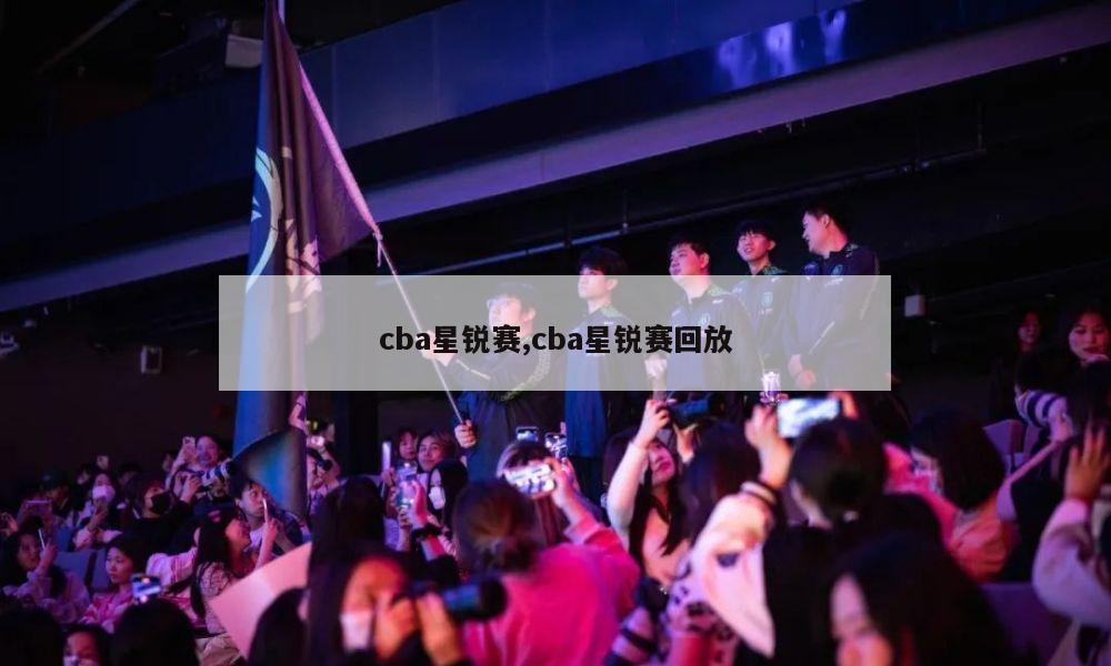 cba星锐赛,cba星锐赛回放