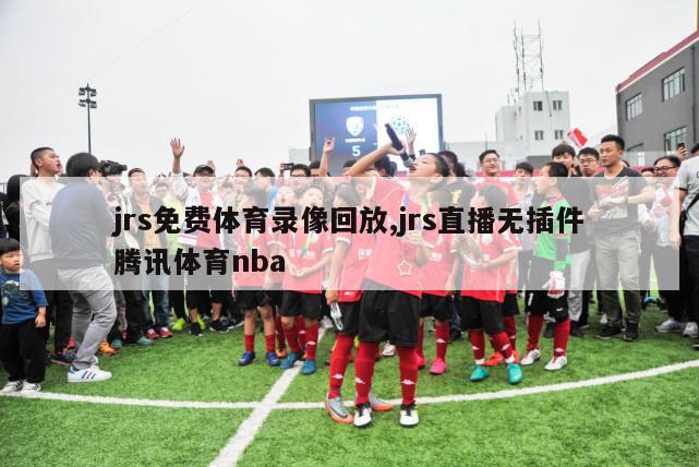 jrs免费体育录像回放,jrs直播无插件腾讯体育nba