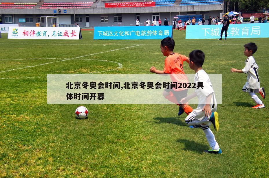 北京冬奥会时间,北京冬奥会时间2022具体时间开幕