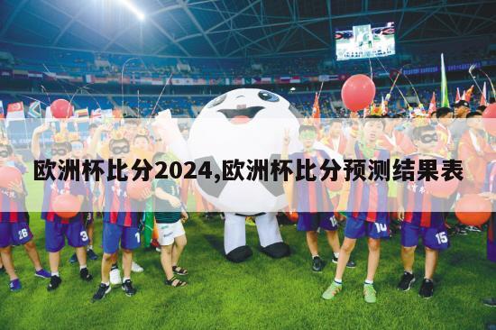 欧洲杯比分2024,欧洲杯比分预测结果表