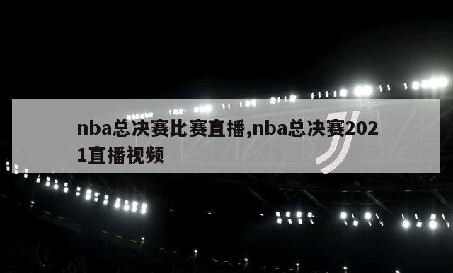 nba总决赛比赛直播,nba总决赛2021直播视频