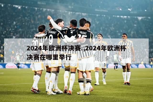 2024年欧洲杯决赛.,2024年欧洲杯决赛在哪里举行