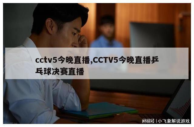 cctv5今晚直播,CCTV5今晚直播乒乓球决赛直播