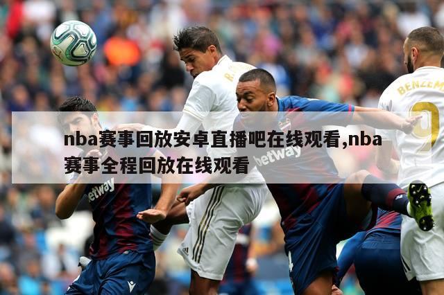 nba赛事回放安卓直播吧在线观看,nba赛事全程回放在线观看