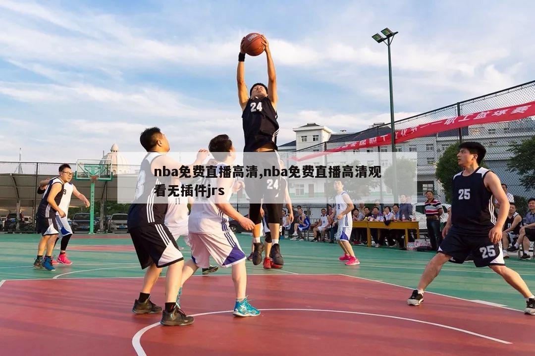 nba免费直播高清,nba免费直播高清观看无插件jrs