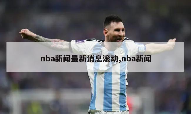 nba新闻最新消息滚动,nba新闻