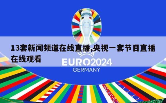 13套新闻频道在线直播,央视一套节目直播在线观看