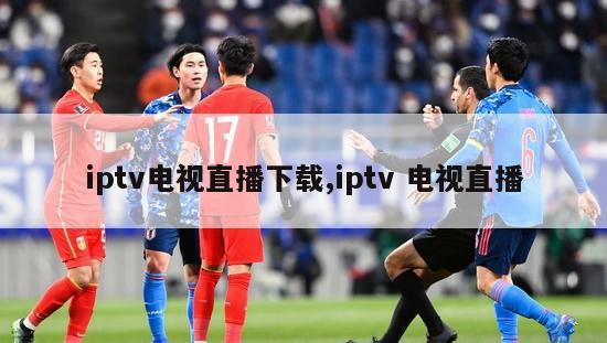 iptv电视直播下载,iptv 电视直播