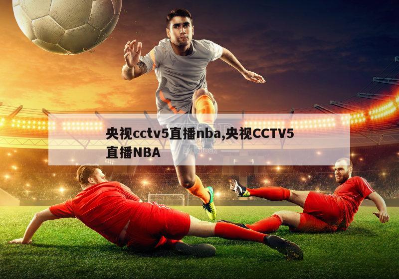 央视cctv5直播nba,央视CCTV5直播NBA