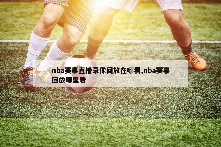 nba赛事直播录像回放在哪看,nba赛事回放哪里看