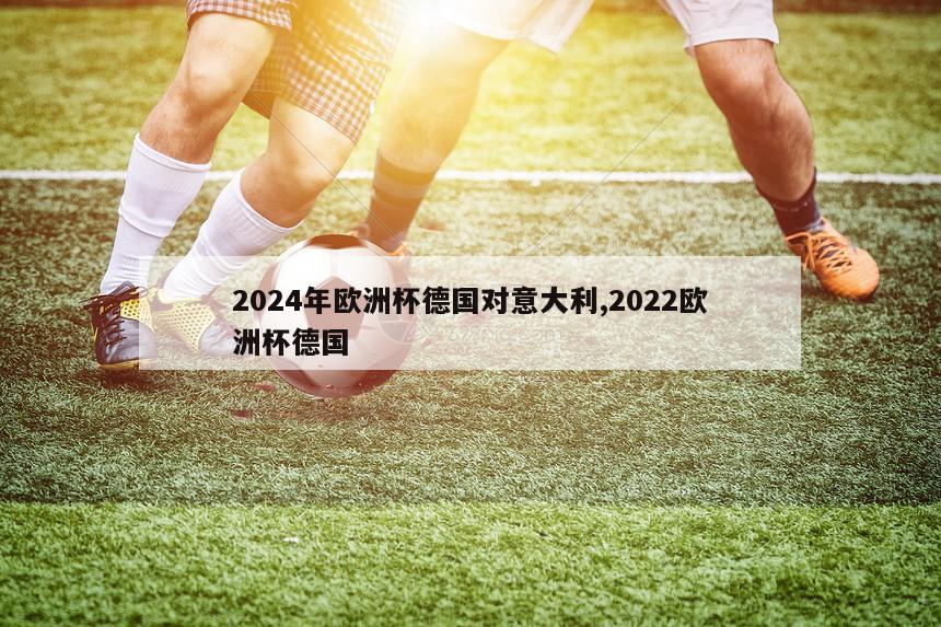 2024年欧洲杯德国对意大利,2022欧洲杯德国