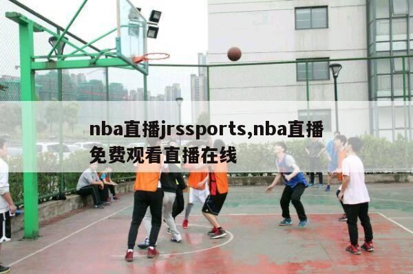 nba直播jrssports,nba直播免费观看直播在线