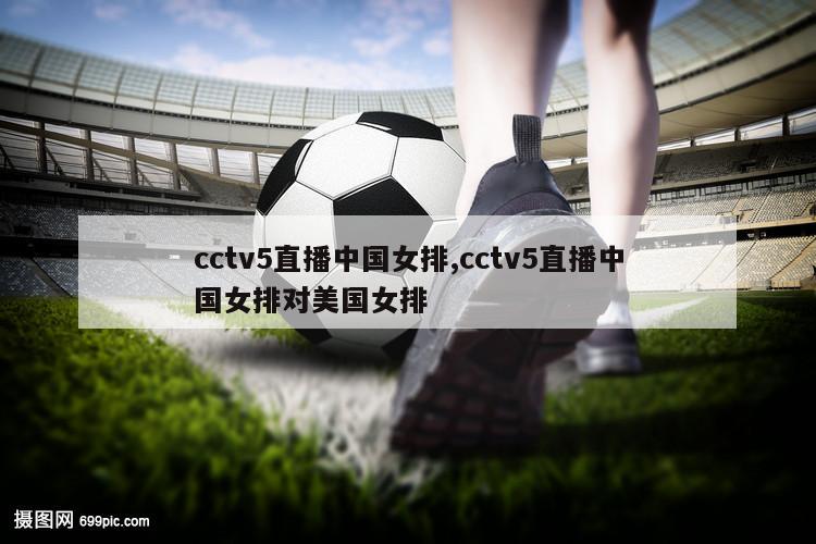 cctv5直播中国女排,cctv5直播中国女排对美国女排