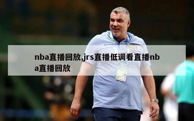 nba直播回放,jrs直播低调看直播nba直播回放