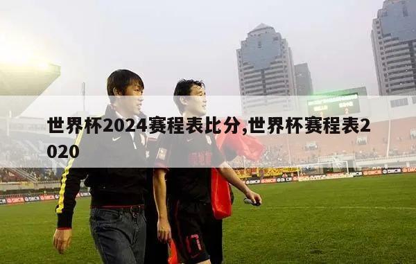 世界杯2024赛程表比分,世界杯赛程表2020