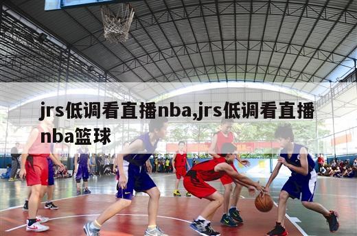 jrs低调看直播nba,jrs低调看直播nba篮球