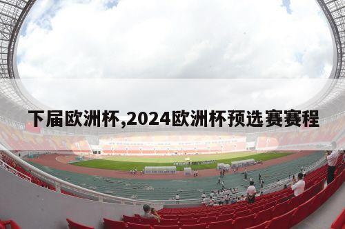 下届欧洲杯,2024欧洲杯预选赛赛程