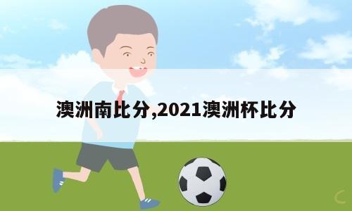 澳洲南比分,2021澳洲杯比分