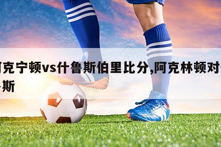 阿克宁顿vs什鲁斯伯里比分,阿克林顿对什鲁斯