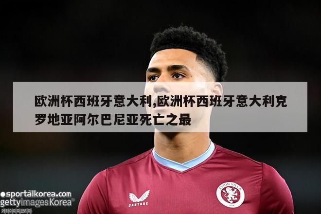 欧洲杯西班牙意大利,欧洲杯西班牙意大利克罗地亚阿尔巴尼亚死亡之最