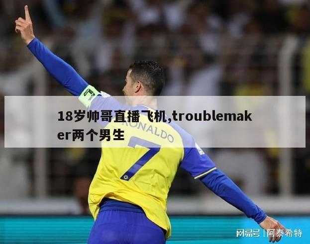 18岁帅哥直播飞机,troublemaker两个男生