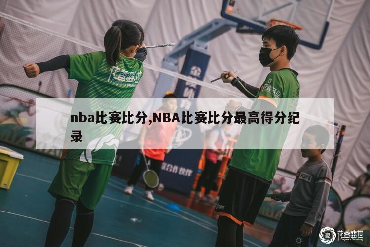 nba比赛比分,NBA比赛比分最高得分纪录