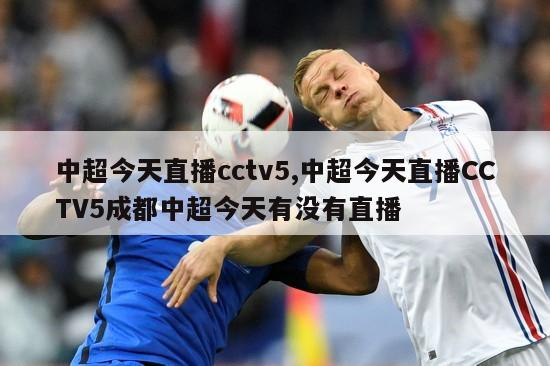 中超今天直播cctv5,中超今天直播CCTV5成都中超今天有没有直播