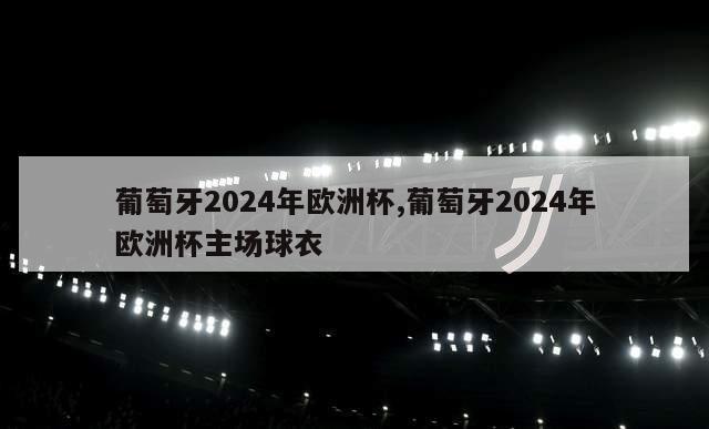 葡萄牙2024年欧洲杯,葡萄牙2024年欧洲杯主场球衣