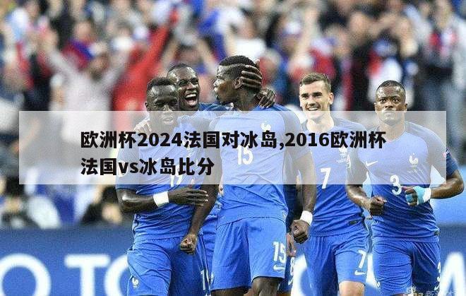 欧洲杯2024法国对冰岛,2016欧洲杯法国vs冰岛比分