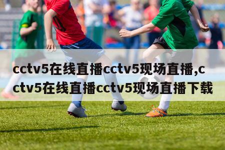 cctv5在线直播cctv5现场直播,cctv5在线直播cctv5现场直播下载