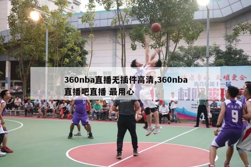 360nba直播无插件高清,360nba直播吧直播 最用心