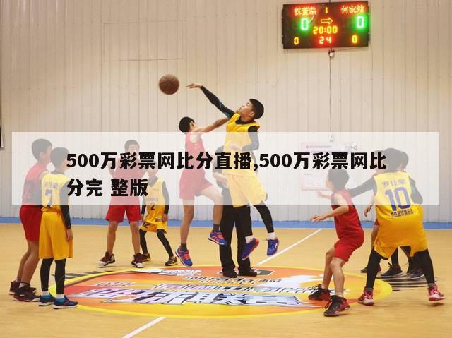 500万彩票网比分直播,500万彩票网比分完 整版