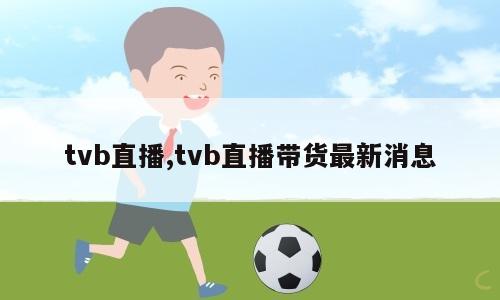 tvb直播,tvb直播带货最新消息