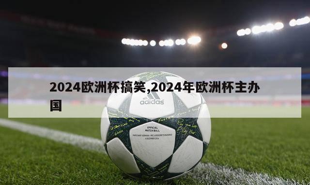 2024欧洲杯搞笑,2024年欧洲杯主办国