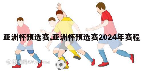 亚洲杯预选赛,亚洲杯预选赛2024年赛程