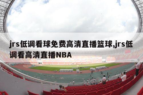 jrs低调看球免费高清直播篮球,jrs低调看高清直播NBA