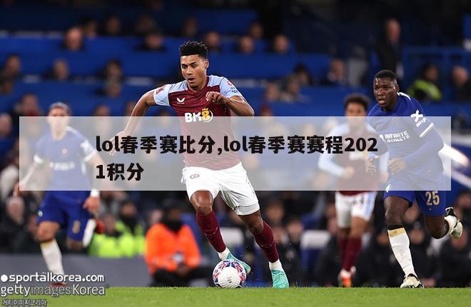 lol春季赛比分,lol春季赛赛程2021积分